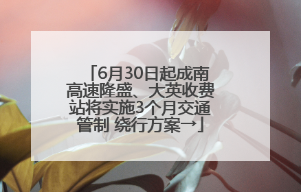 6月30日起成南高速隆盛、大英收费站将实施3个月交通管制 绕行方案→