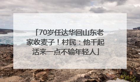 70岁任达华回山东老家收麦子！村民：他干起活来一点不输年轻人