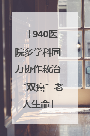 940医院多学科同力协作救治“双癌”老人生命
