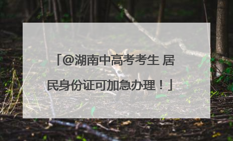 @湖南中高考考生 居民身份证可加急办理！