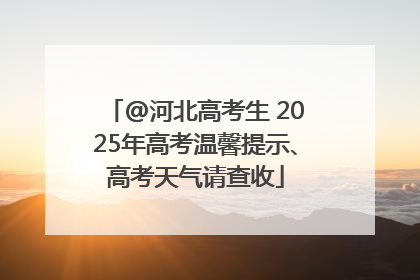 @河北高考生 2025年高考温馨提示、高考天气请查收