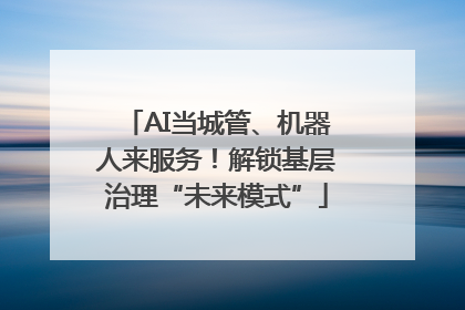 AI当城管、机器人来服务！解锁基层治理“未来模式”