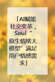 AI赋能社交变革，Soul“原生情绪大模型”满足用户情感需求