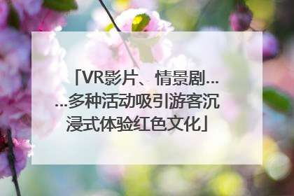 VR影片、情景剧……多种活动吸引游客沉浸式体验红色文化