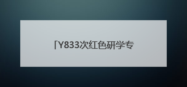 Y833次红色研学专列：文化润心筑梦前行
